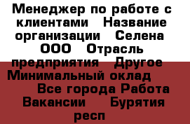 Менеджер по работе с клиентами › Название организации ­ Селена, ООО › Отрасль предприятия ­ Другое › Минимальный оклад ­ 30 000 - Все города Работа » Вакансии   . Бурятия респ.